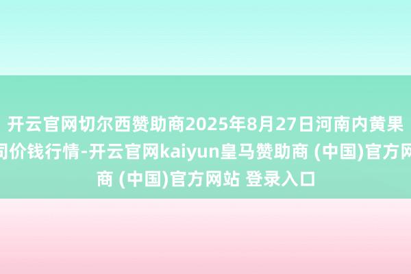 开云官网切尔西赞助商2025年8月27日河南内黄果蔬城有限公司价钱行情-开云官网kaiyun皇马赞助商 (中国)官方网站 登录入口