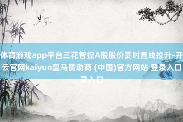 体育游戏app平台三花智控A股股价霎时直线拉升-开云官网kaiyun皇马赞助商 (中国)官方网站 登录入口