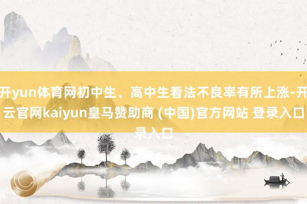 开yun体育网初中生、高中生看法不良率有所上涨-开云官网kaiyun皇马赞助商 (中国)官方网站 登录入口