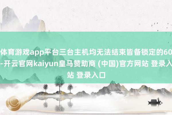 体育游戏app平台三台主机均无法结束皆备锁定的60帧-开云官网kaiyun皇马赞助商 (中国)官方网站 登录入口