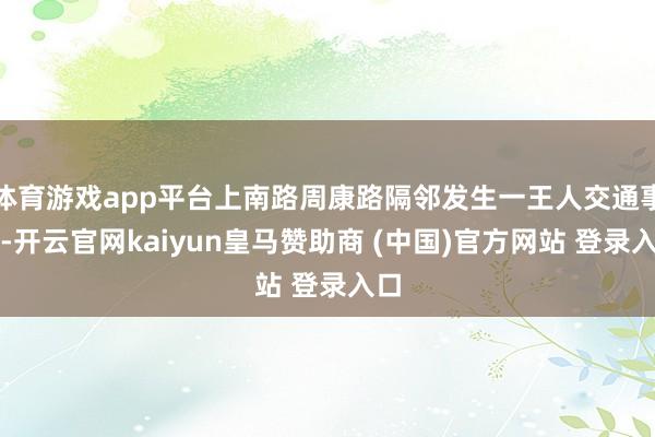 体育游戏app平台上南路周康路隔邻发生一王人交通事故-开云官网kaiyun皇马赞助商 (中国)官方网站 登录入口