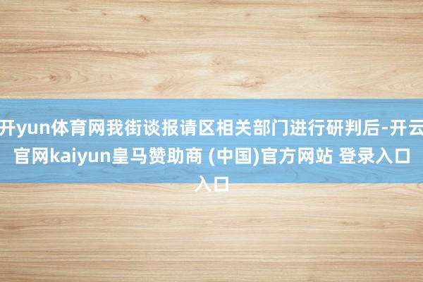 开yun体育网我街谈报请区相关部门进行研判后-开云官网kaiyun皇马赞助商 (中国)官方网站 登录入口