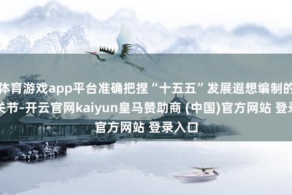 体育游戏app平台准确把捏“十五五”发展遐想编制的中枢关节-开云官网kaiyun皇马赞助商 (中国)官方网站 登录入口
