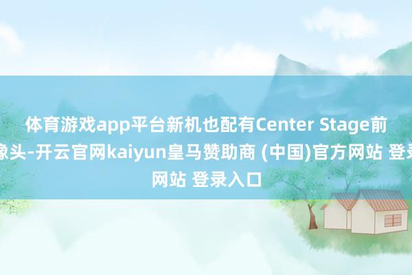 体育游戏app平台新机也配有Center Stage前置录像头-开云官网kaiyun皇马赞助商 (中国)官方网站 登录入口