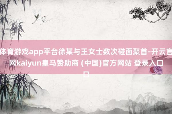 体育游戏app平台徐某与王女士数次碰面聚首-开云官网kaiyun皇马赞助商 (中国)官方网站 登录入口