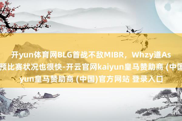 开yun体育网BLG首战不敌MIBR，Whzy道Aspas：手感火热，干预比赛状况也很快-开云官网kaiyun皇马赞助商 (中国)官方网站 登录入口
