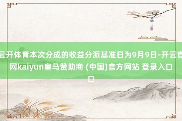 云开体育本次分成的收益分派基准日为9月9日-开云官网kaiyun皇马赞助商 (中国)官方网站 登录入口