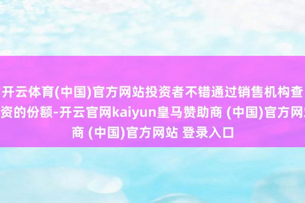 开云体育(中国)官方网站投资者不错通过销售机构查询红利再投资的份额-开云官网kaiyun皇马赞助商 (中国)官方网站 登录入口