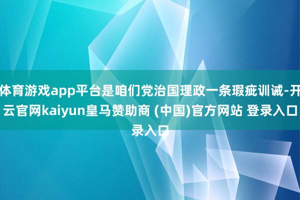 体育游戏app平台是咱们党治国理政一条瑕疵训诫-开云官网kaiyun皇马赞助商 (中国)官方网站 登录入口