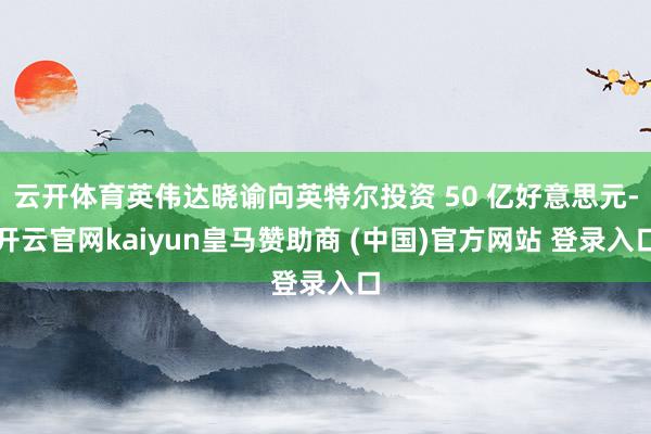 云开体育英伟达晓谕向英特尔投资 50 亿好意思元-开云官网kaiyun皇马赞助商 (中国)官方网站 登录入口