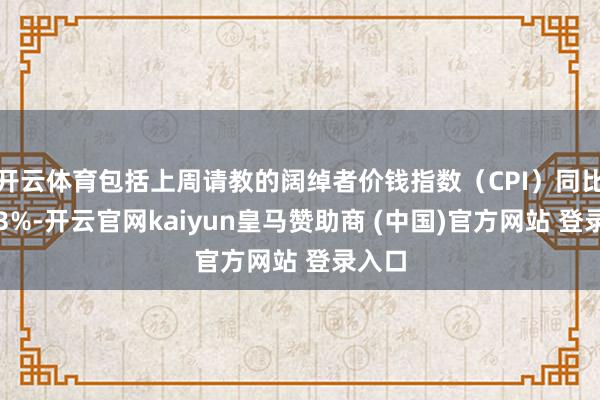 开云体育包括上周请教的阔绰者价钱指数(CPI)同比上升3%-开云官网kaiyun皇马赞助商 (中国)官方网站 登录入口