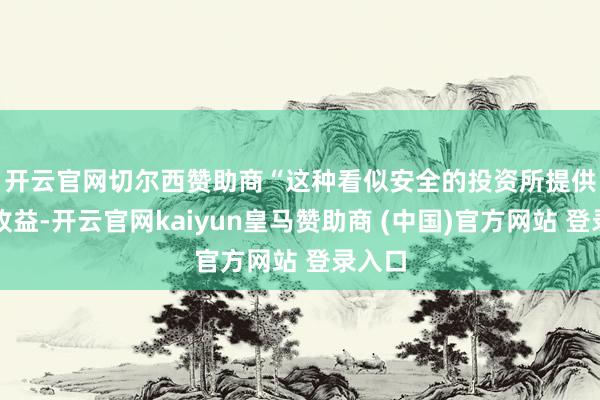 开云官网切尔西赞助商 “这种看似安全的投资所提供的高收益-开云官网kaiyun皇马赞助商 (中国)官方网站 登录入口
