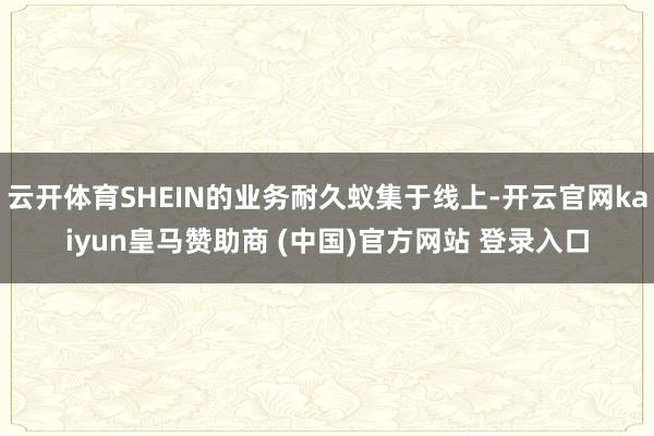 云开体育SHEIN的业务耐久蚁集于线上-开云官网kaiyun皇马赞助商 (中国)官方网站 登录入口