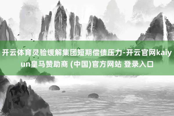开云体育灵验缓解集团短期偿债压力-开云官网kaiyun皇马赞助商 (中国)官方网站 登录入口