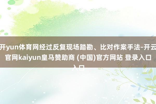 开yun体育网经过反复现场踏勘、比对作案手法-开云官网kaiyun皇马赞助商 (中国)官方网站 登录入口