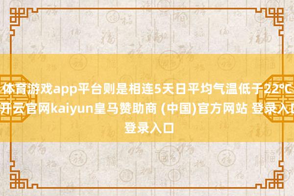 体育游戏app平台则是相连5天日平均气温低于22℃-开云官网kaiyun皇马赞助商 (中国)官方网站 登录入口