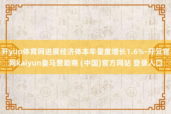 开yun体育网进展经济体本年量度增长1.6%-开云官网kaiyun皇马赞助商 (中国)官方网站 登录入口
