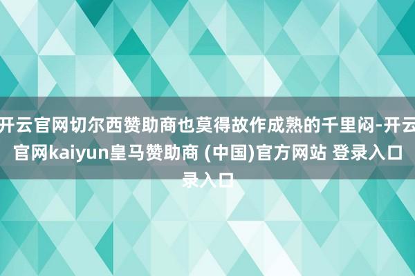 开云官网切尔西赞助商也莫得故作成熟的千里闷-开云官网kaiyun皇马赞助商 (中国)官方网站 登录入口