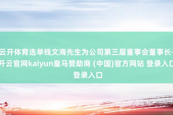 云开体育选举钱文海先生为公司第三届董事会董事长-开云官网kaiyun皇马赞助商 (中国)官方网站 登录入口