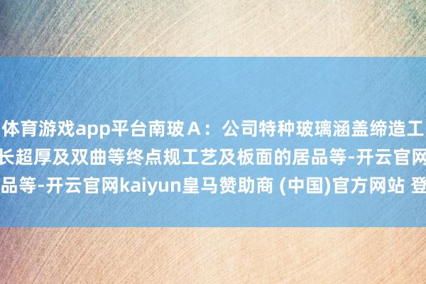 体育游戏app平台南玻Ａ：公司特种玻璃涵盖缔造工程遮拦口头上的超大超长超厚及双曲等终点规工艺及板面的居品等-开云官网kaiyun皇马赞助商 (中国)官方网站 登录入口