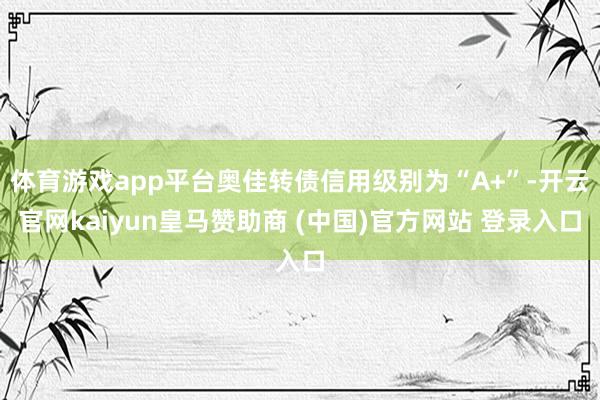体育游戏app平台奥佳转债信用级别为“A+”-开云官网kaiyun皇马赞助商 (中国)官方网站 登录入口