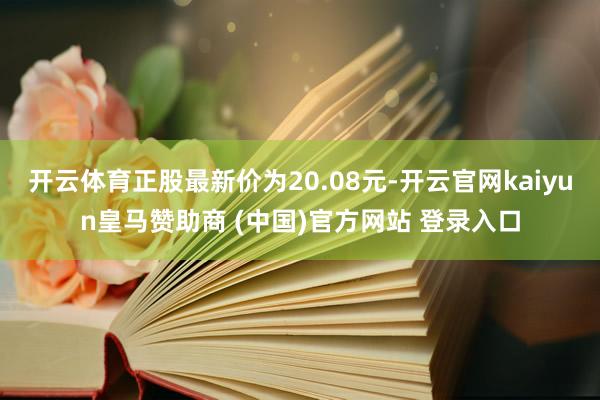 开云体育正股最新价为20.08元-开云官网kaiyun皇马赞助商 (中国)官方网站 登录入口