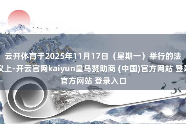 云开体育于2025年11月17日（星期一）举行的法院会议上-开云官网kaiyun皇马赞助商 (中国)官方网站 登录入口