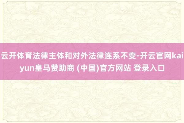 云开体育法律主体和对外法律连系不变-开云官网kaiyun皇马赞助商 (中国)官方网站 登录入口
