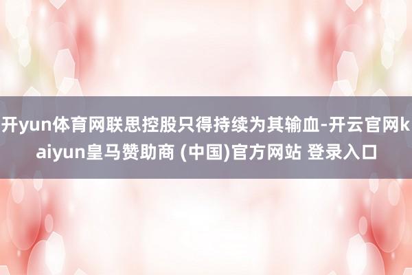 开yun体育网联思控股只得持续为其输血-开云官网kaiyun皇马赞助商 (中国)官方网站 登录入口