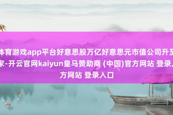 体育游戏app平台好意思股万亿好意思元市值公司升至11家-开云官网kaiyun皇马赞助商 (中国)官方网站 登录入口