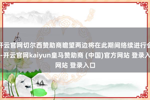 开云官网切尔西赞助商瞻望两边将在此期间络续进行会谈-开云官网kaiyun皇马赞助商 (中国)官方网站 登录入口
