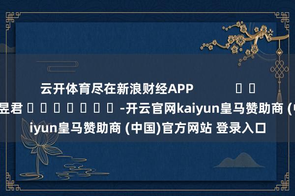 云开体育尽在新浪财经APP            						包袱裁剪：卢昱君 							-开云官网kaiyun皇马赞助商 (中国)官方网站 登录入口
