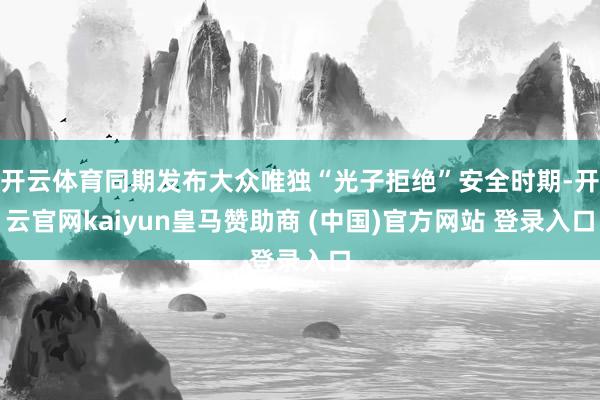 开云体育同期发布大众唯独“光子拒绝”安全时期-开云官网kaiyun皇马赞助商 (中国)官方网站 登录入口