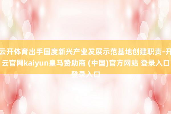 云开体育出手国度新兴产业发展示范基地创建职责-开云官网kaiyun皇马赞助商 (中国)官方网站 登录入口