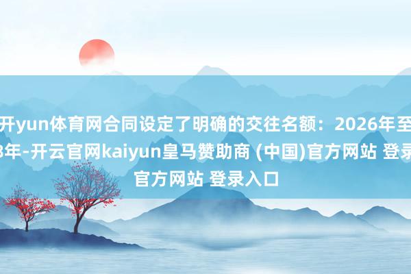 开yun体育网合同设定了明确的交往名额：2026年至2028年-开云官网kaiyun皇马赞助商 (中国)官方网站 登录入口
