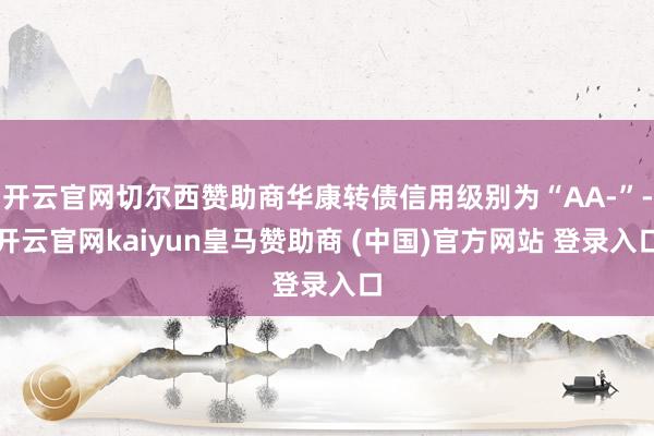 开云官网切尔西赞助商华康转债信用级别为“AA-”-开云官网kaiyun皇马赞助商 (中国)官方网站 登录入口