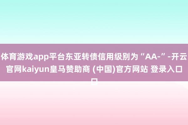 体育游戏app平台东亚转债信用级别为“AA-”-开云官网kaiyun皇马赞助商 (中国)官方网站 登录入口