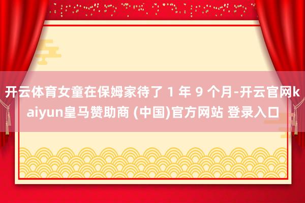 开云体育女童在保姆家待了 1 年 9 个月-开云官网kaiyun皇马赞助商 (中国)官方网站 登录入口