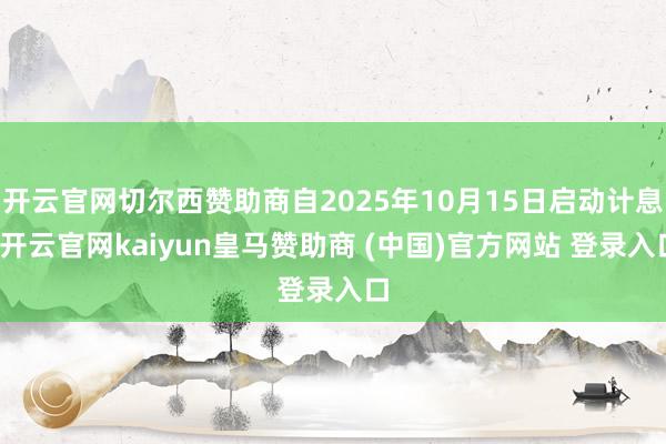 开云官网切尔西赞助商自2025年10月15日启动计息-开云官网kaiyun皇马赞助商 (中国)官方网站 登录入口