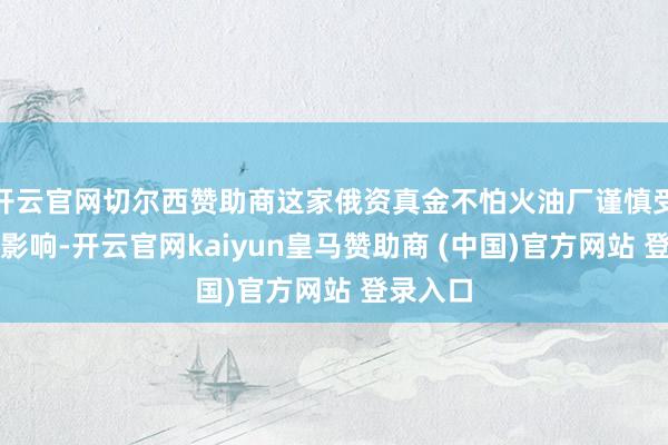 开云官网切尔西赞助商这家俄资真金不怕火油厂谨慎受到制裁影响-开云官网kaiyun皇马赞助商 (中国)官方网站 登录入口