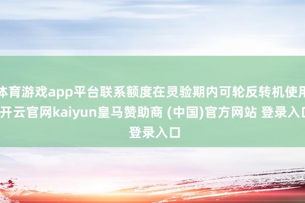 体育游戏app平台联系额度在灵验期内可轮反转机使用-开云官网kaiyun皇马赞助商 (中国)官方网站 登录入口