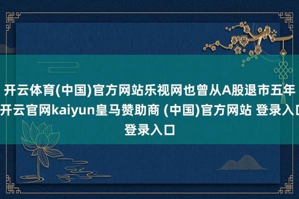 开云体育(中国)官方网站 乐视网也曾从A股退市五年-开云官网kaiyun皇马赞助商 (中国)官方网站 登录入口