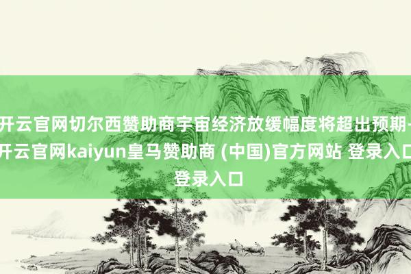 开云官网切尔西赞助商宇宙经济放缓幅度将超出预期-开云官网kaiyun皇马赞助商 (中国)官方网站 登录入口