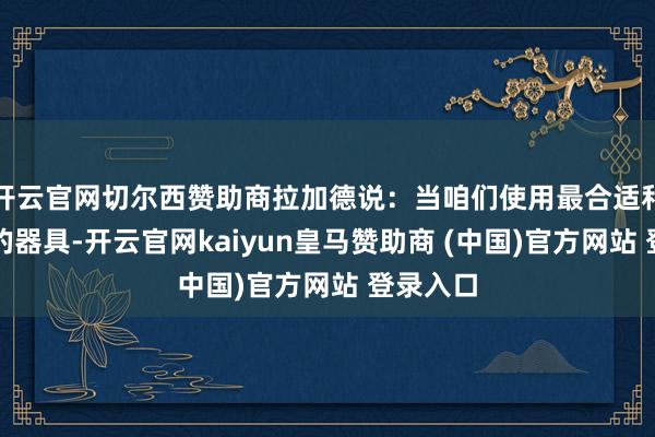 开云官网切尔西赞助商拉加德说:当咱们使用最合适和最有用的器具-开云官网kaiyun皇马赞助商 (中国)官方网站 登录入口