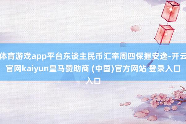 体育游戏app平台东谈主民币汇率周四保握安逸-开云官网kaiyun皇马赞助商 (中国)官方网站 登录入口