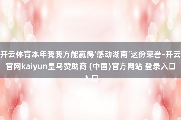 开云体育本年我我方能赢得‘感动湖南’这份荣誉-开云官网kaiyun皇马赞助商 (中国)官方网站 登录入口