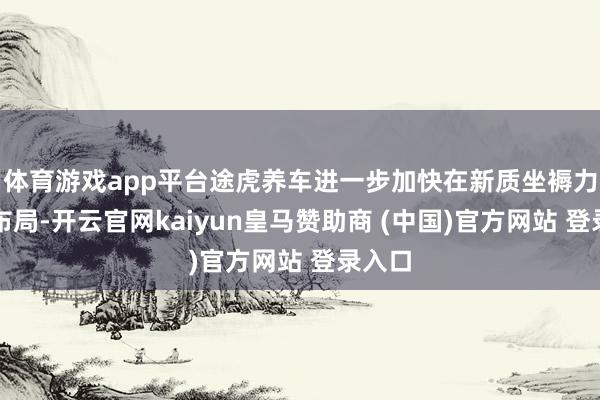 体育游戏app平台途虎养车进一步加快在新质坐褥力上的布局-开云官网kaiyun皇马赞助商 (中国)官方网站 登录入口