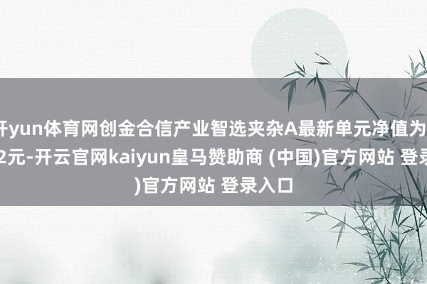 开yun体育网创金合信产业智选夹杂A最新单元净值为0.5132元-开云官网kaiyun皇马赞助商 (中国)官方网站 登录入口