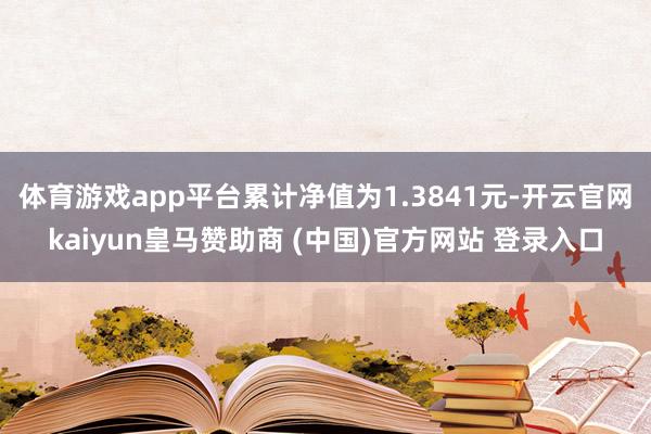 体育游戏app平台累计净值为1.3841元-开云官网kaiyun皇马赞助商 (中国)官方网站 登录入口