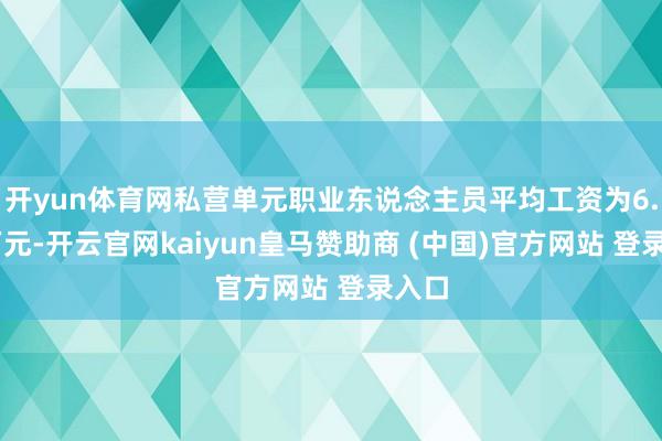 开yun体育网私营单元职业东说念主员平均工资为6.83万元-开云官网kaiyun皇马赞助商 (中国)官方网站 登录入口